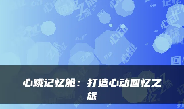心跳记忆舱:打造心动回忆之旅