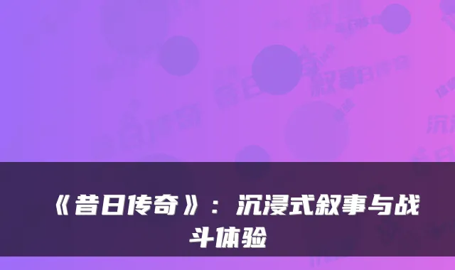 《昔日传奇》：沉浸式叙事与战斗体验
