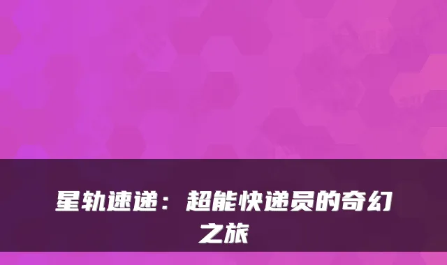 星轨速递：超能快递员的奇幻之旅