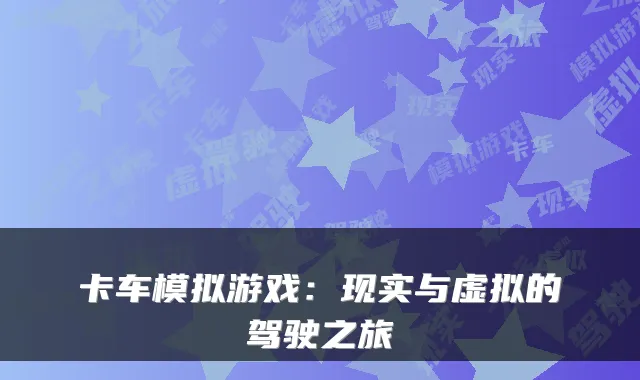 卡车模拟游戏：现实与虚拟的驾驶之旅