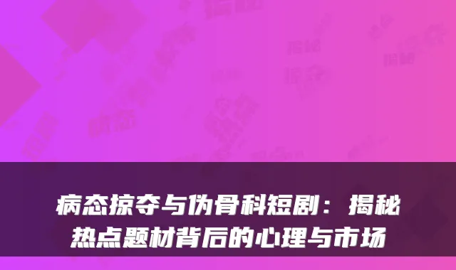 病态掠夺与伪骨科短剧：揭秘热点题材背后的心理与市场