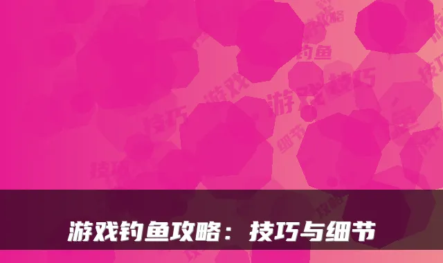 游戏钓鱼攻略：技巧与细节