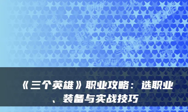 《三个英雄》职业攻略：选职业、装备与实战技巧