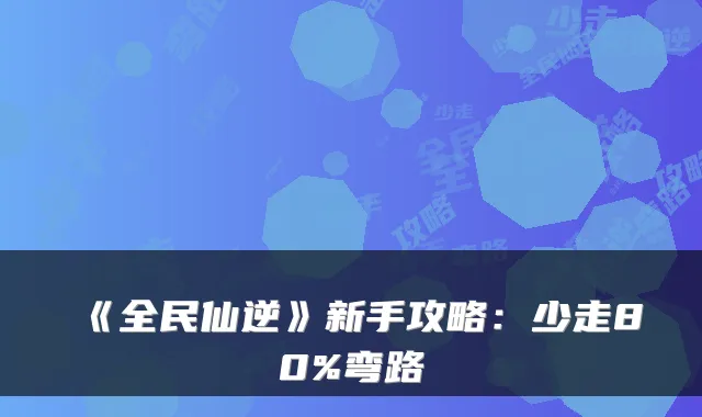 《全民仙逆》新手攻略：少走80%弯路