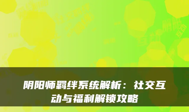 阴阳师羁绊系统解析：社交互动与福利解锁攻略