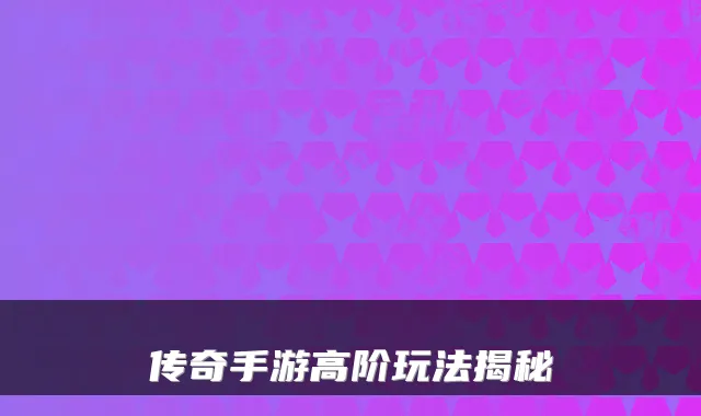 传奇手游高阶玩法揭秘
