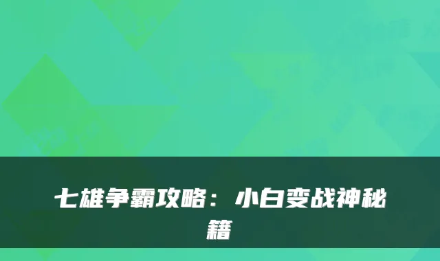 七雄争霸攻略:小白变战神秘籍