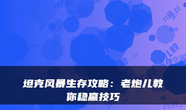 坦克风暴生存攻略：老炮儿教你稳赢技巧