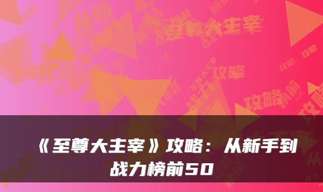 《至尊大主宰》攻略：从新手到战力榜前50