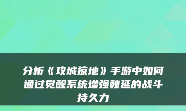 分析《攻城掠地》手游中如何通过觉醒系统增强魏延的战斗持久力
