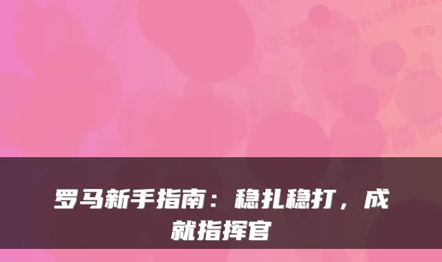 罗马新手指南：稳扎稳打，成就指挥官