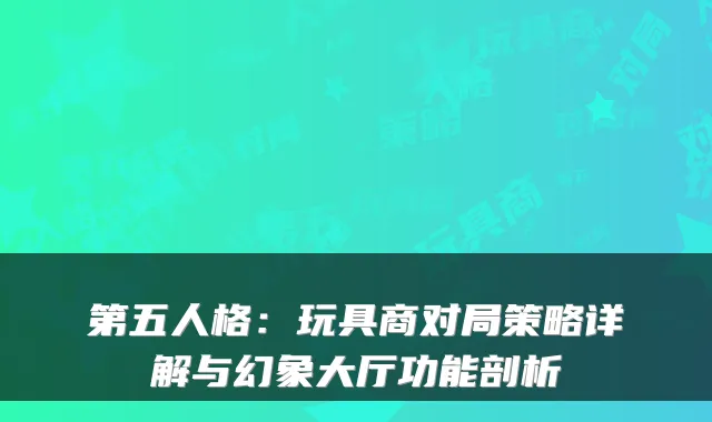 第五人格:玩具商对局策略详解与幻象大厅功能剖析