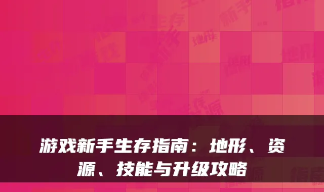 游戏新手生存指南：地形、资源、技能与升级攻略
