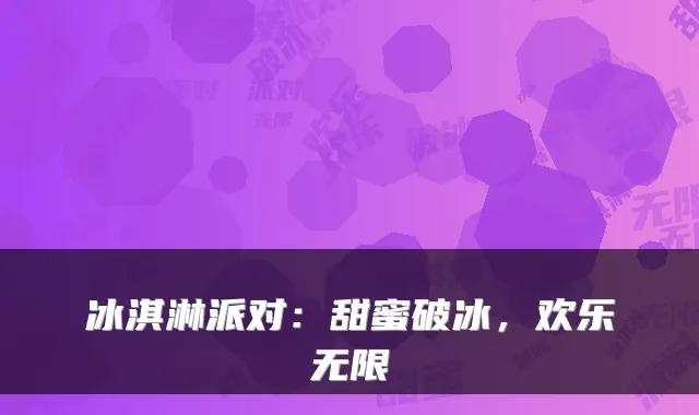 冰淇淋派对:甜蜜破冰,欢乐无限