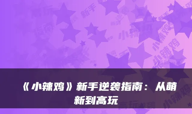 《小辣鸡》新手逆袭指南：从萌新到高玩