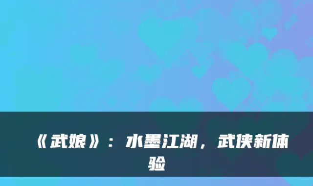 《武娘》：水墨江湖，武侠新体验