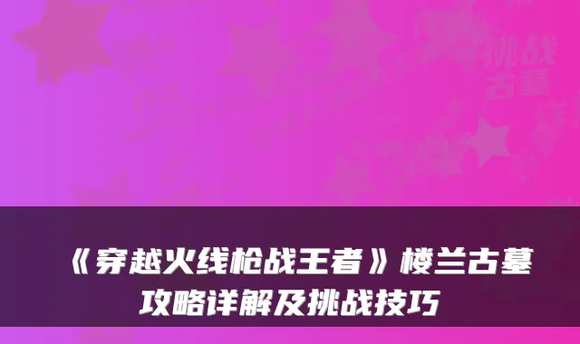 《穿越火线枪战王者》楼兰古墓攻略详解及挑战技巧