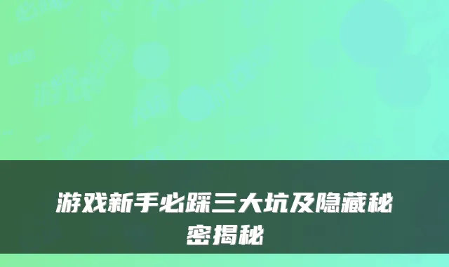 游戏新手必踩三大坑及隐藏秘密揭秘