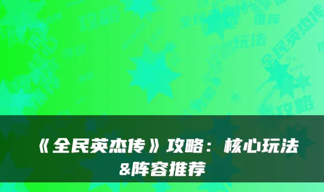 《全民英杰传》攻略:核心玩法&阵容推荐