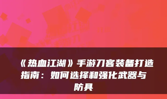 《热血江湖》手游刀客装备打造指南：如何选择和强化武器与防具
