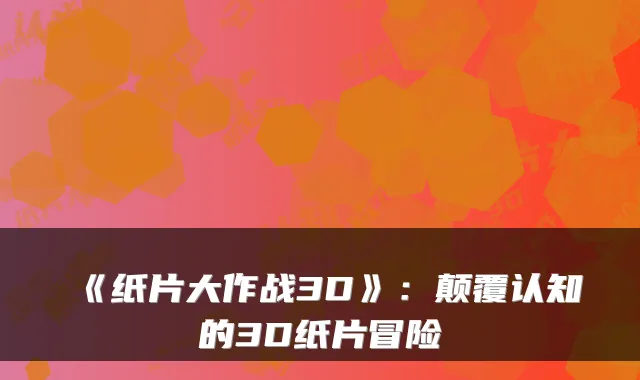 《纸片大作战3D》：颠覆认知的3D纸片冒险