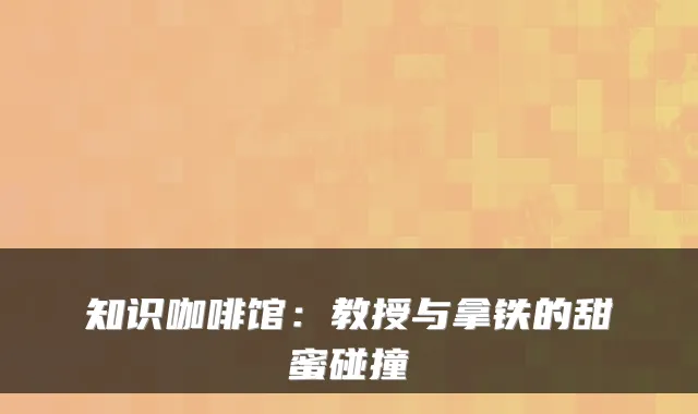 知识咖啡馆:教授与拿铁的甜蜜碰撞