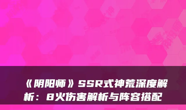 《阴阳师》SSR式神荒深度解析：8火伤害解析与阵容搭配
