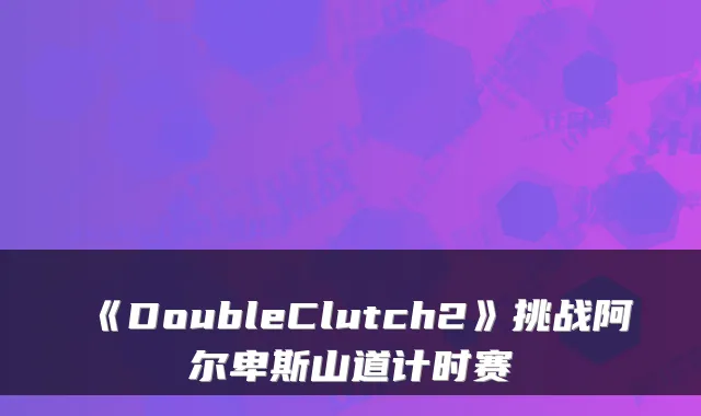 《DoubleClutch2》挑战阿尔卑斯山道计时赛