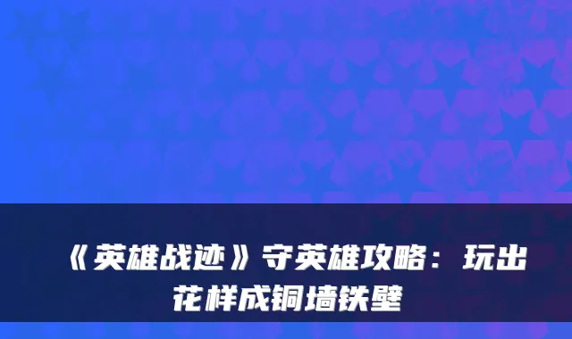 《英雄战迹》守英雄攻略：玩出花样成铜墙铁壁