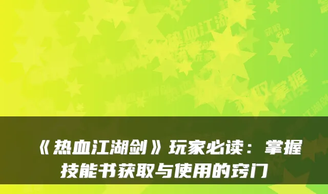 《热血江湖剑》玩家必读：掌握技能书获取与使用的窍门