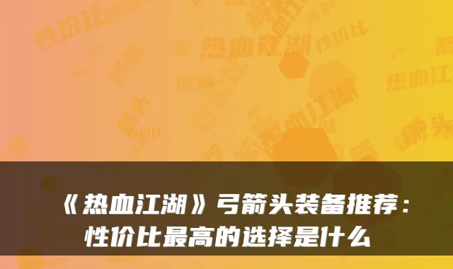 《热血江湖》弓箭头装备推荐：性价比高的选择是什么