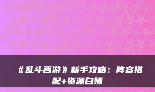 《乱斗西游》新手攻略：阵容搭配+资源白嫖