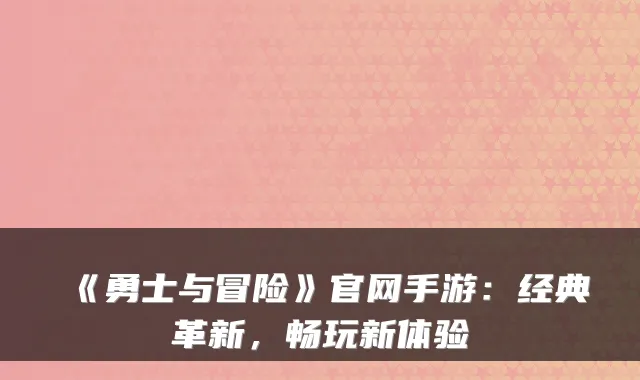 《勇士与冒险》官网手游：经典革新，畅玩新体验