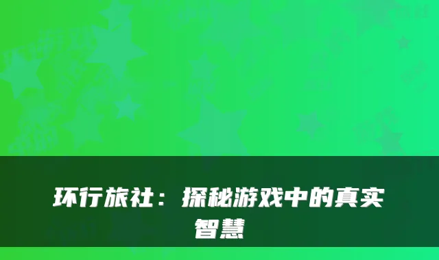环行旅社：探秘游戏中的真实智慧