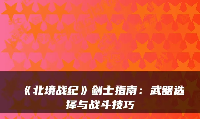 《北境战纪》剑士指南：武器选择与战斗技巧