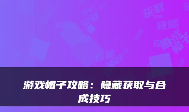 游戏帽子攻略：隐藏获取与合成技巧