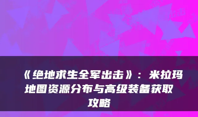 《绝地求生全军出击》:米拉玛地图资源分布与高级装备获取攻略