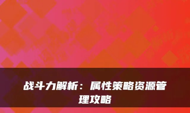 战斗力解析：属性策略资源管理攻略
