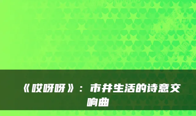 《哎呀呀》：市井生活的诗意交响曲