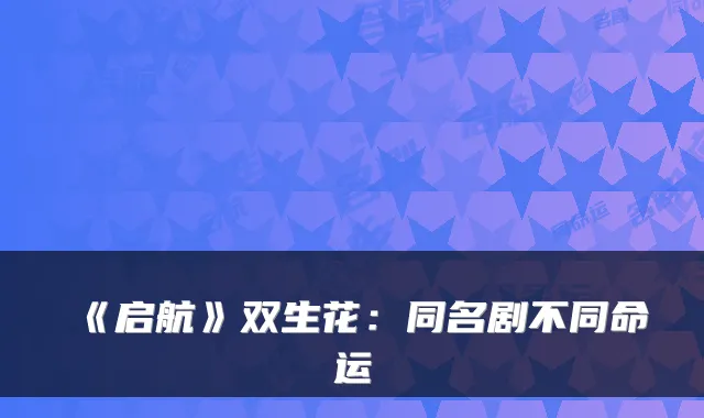 《启航》双生花：同名剧不同命运