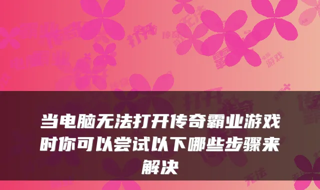 当电脑无法打开传奇霸业游戏时你可以尝试以下哪些步骤来解决
