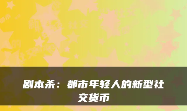 剧本杀：都市年轻人的新型社交货币