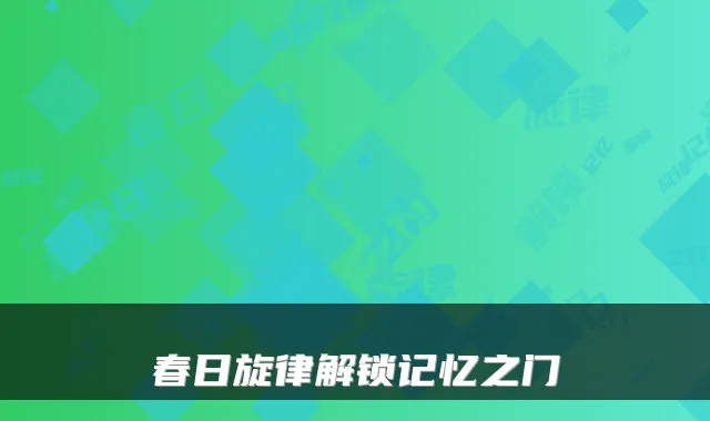 春日旋律解锁记忆之门