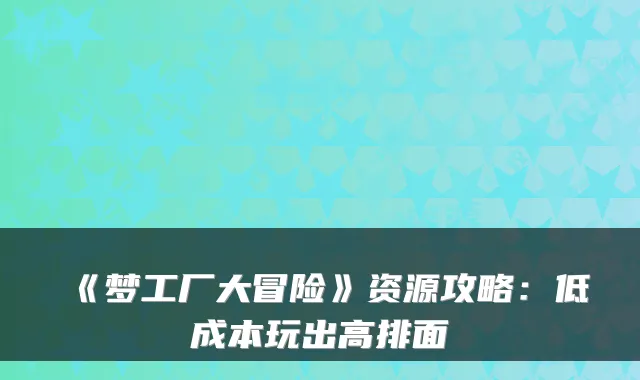 《梦工厂大冒险》资源攻略：低成本玩出高排面