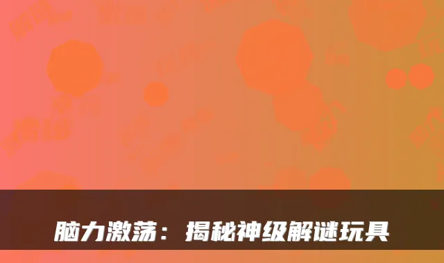 脑力激荡：揭秘神级解谜玩具