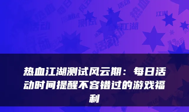 热血江湖测试风云期：每日活动时间提醒不容错过的游戏福利