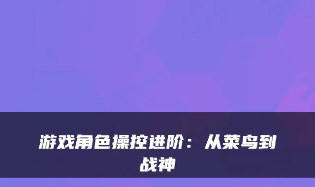 游戏角色操控进阶：从菜鸟到战神