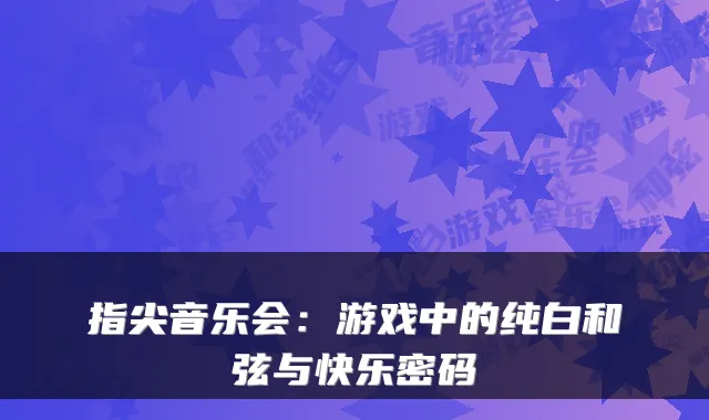 指尖音乐会:游戏中的纯白和弦与快乐密码