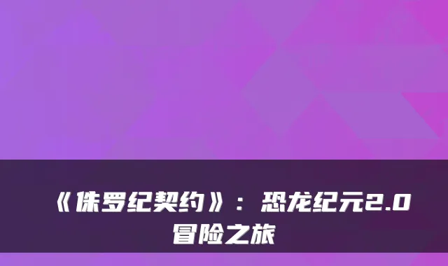 《侏罗纪契约》：恐龙纪元2.0冒险之旅