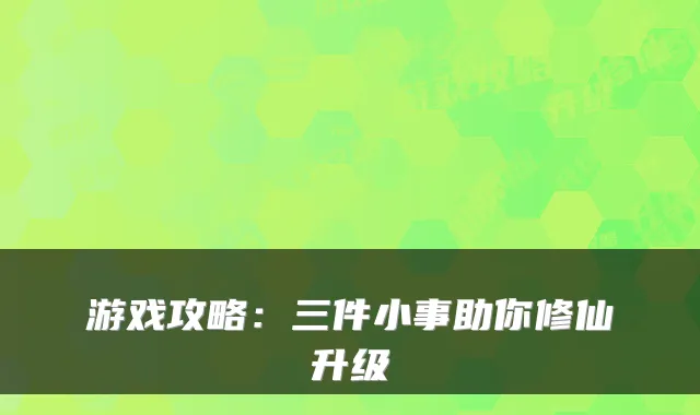 游戏攻略:三件小事助你修仙升级